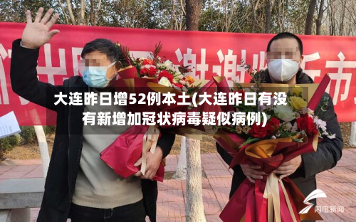 大连昨日增52例本土(大连昨日有没有新增加冠状病毒疑似病例)
