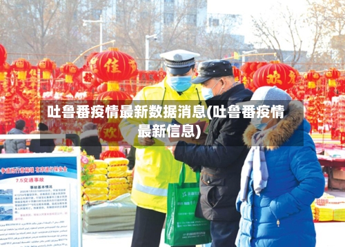 吐鲁番疫情最新数据消息(吐鲁番疫情最新信息)-第3张图片