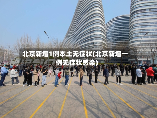 北京新增1例本土无症状(北京新增一例无症状感染)