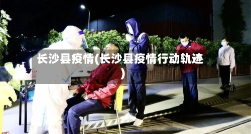长沙县疫情(长沙县疫情行动轨迹)