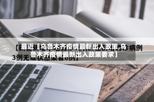 最近【乌鲁木齐疫情最新出入政策,乌鲁木齐疫情最新出入政策要求】