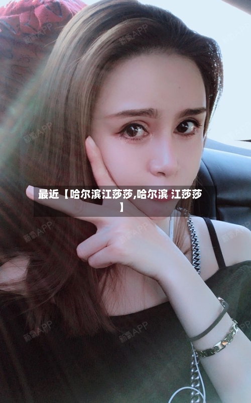 最近【哈尔滨江莎莎,哈尔滨 江莎莎】