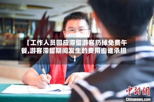 【工作人员回应滞留游客扔掉免费午餐,游客滞留期间发生的费用由谁承担】