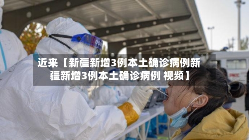 近来【新疆新增3例本土确诊病例新疆新增3例本土确诊病例 视频】-第3张图片