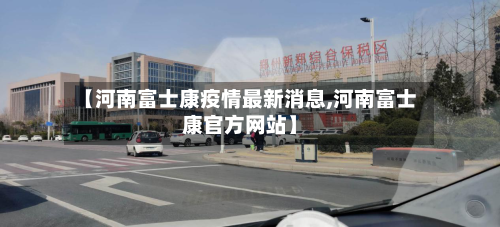 【河南富士康疫情最新消息,河南富士康官方网站】-第3张图片