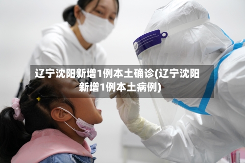 辽宁沈阳新增1例本土确诊(辽宁沈阳新增1例本土病例)-第2张图片