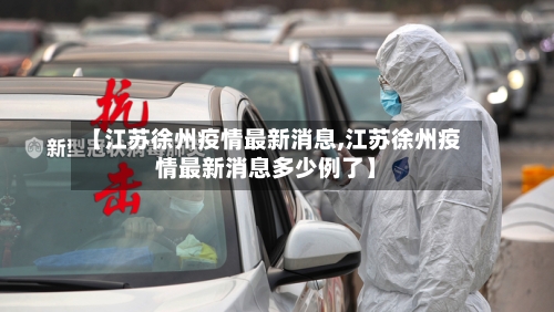 【江苏徐州疫情最新消息,江苏徐州疫情最新消息多少例了】