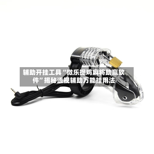 辅助开挂工具“微乐捉鸡麻将助赢软件”揭秘透视辅助万能挂用法