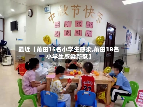 最近【莆田15名小学生感染,莆田18名小学生感染新冠】