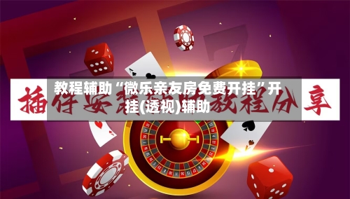 教程辅助“微乐亲友房免费开挂”开挂(透视)辅助-第2张图片