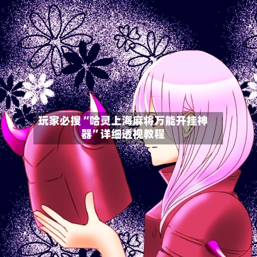 玩家必搜“哈灵上海麻将万能开挂神器”详细透视教程