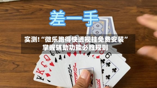 实测!“微乐跑得快透视挂免费安装”掌握辅助功能必胜规则