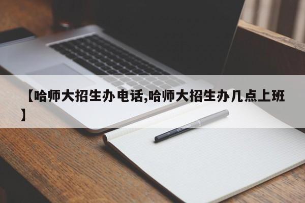 【哈师大招生办电话,哈师大招生办几点上班】