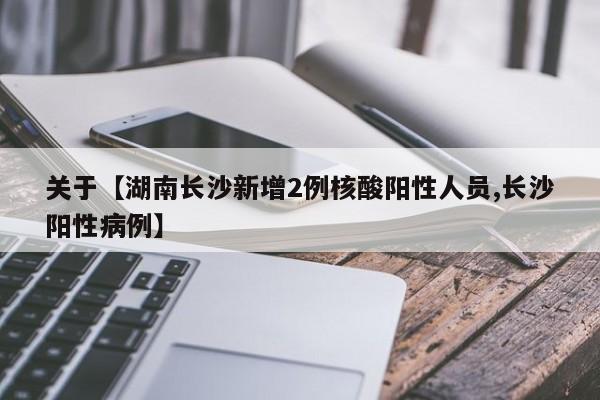 关于【湖南长沙新增2例核酸阳性人员,长沙阳性病例】