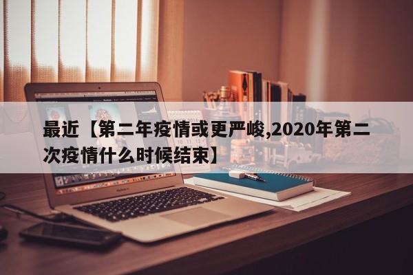 最近【第二年疫情或更严峻,2020年第二次疫情什么时候结束】