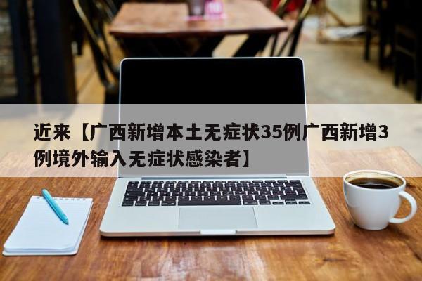 近来【广西新增本土无症状35例广西新增3例境外输入无症状感染者】