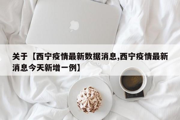 关于【西宁疫情最新数据消息,西宁疫情最新消息今天新增一例】