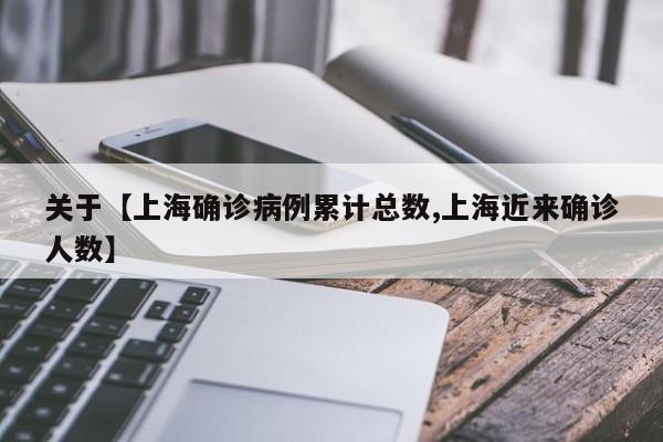 关于【上海确诊病例累计总数,上海近来确诊人数】