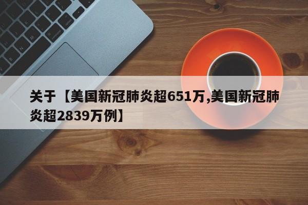 关于【美国新冠肺炎超651万,美国新冠肺炎超2839万例】
