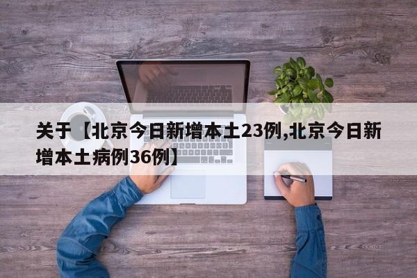 关于【北京今日新增本土23例,北京今日新增本土病例36例】