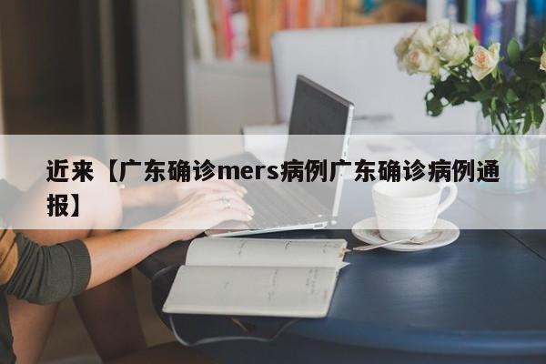 近来【广东确诊mers病例广东确诊病例通报】