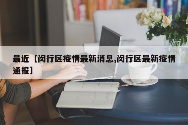 最近【闵行区疫情最新消息,闵行区最新疫情通报】