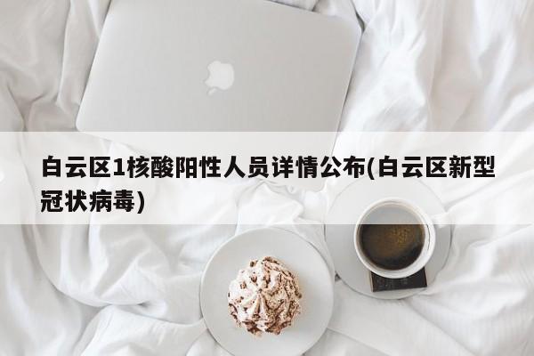 白云区1核酸阳性人员详情公布(白云区新型冠状病毒)