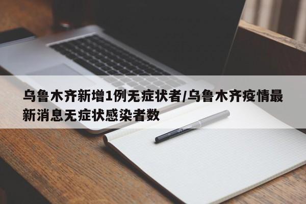 乌鲁木齐新增1例无症状者/乌鲁木齐疫情最新消息无症状感染者数