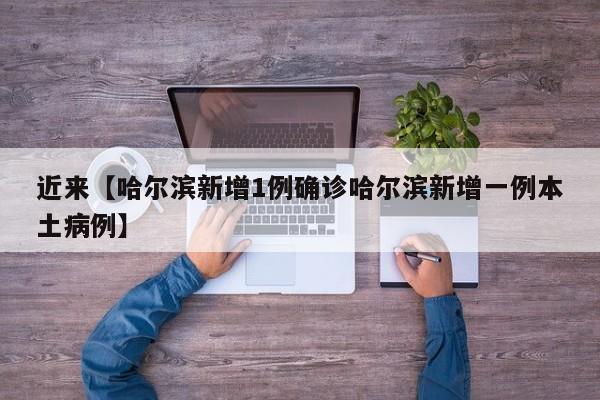 近来【哈尔滨新增1例确诊哈尔滨新增一例本土病例】