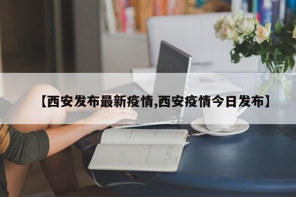 【西安发布最新疫情,西安疫情今日发布】
