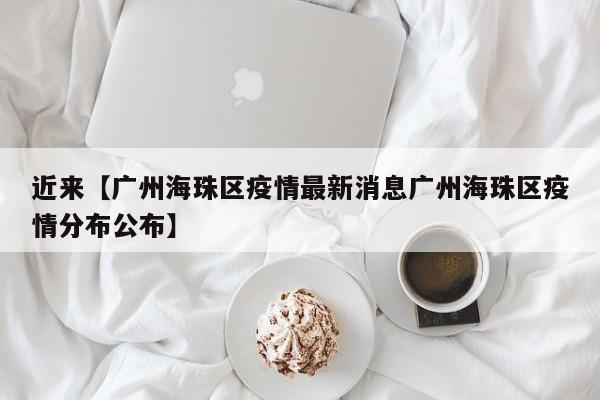 近来【广州海珠区疫情最新消息广州海珠区疫情分布公布】
