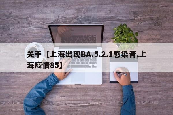 关于【上海出现BA.5.2.1感染者,上海疫情85】